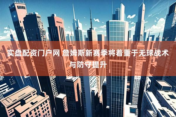 实盘配资门户网 詹姆斯新赛季将着重于无球战术与防守提升