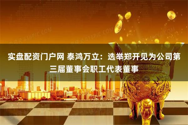实盘配资门户网 泰鸿万立：选举郑开见为公司第三届董事会职工代表董事