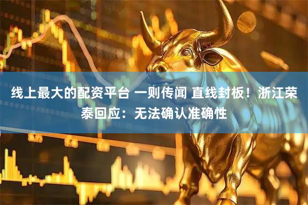 线上最大的配资平台 一则传闻 直线封板！浙江荣泰回应：无法确认准确性
