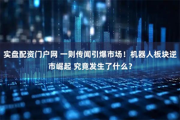 实盘配资门户网 一则传闻引爆市场！机器人板块逆市崛起 究竟发生了什么？