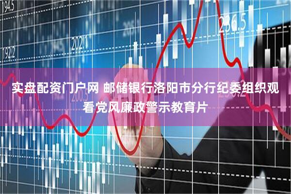 实盘配资门户网 邮储银行洛阳市分行纪委组织观看党风廉政警示教育片
