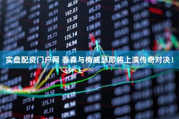 实盘配资门户网 泰森与梅威瑟即将上演传奇对决！