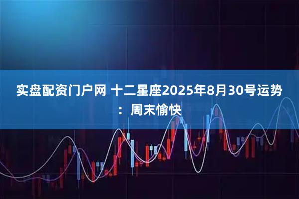 实盘配资门户网 十二星座2025年8月30号运势：周末愉快