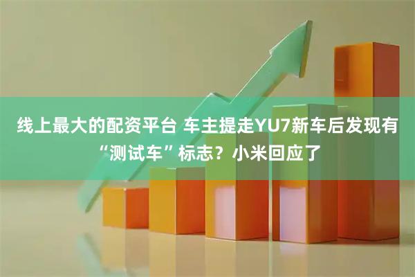 线上最大的配资平台 车主提走YU7新车后发现有“测试车”标志？小米回应了