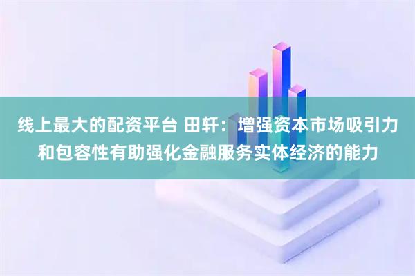 线上最大的配资平台 田轩：增强资本市场吸引力和包容性有助强化金融服务实体经济的能力
