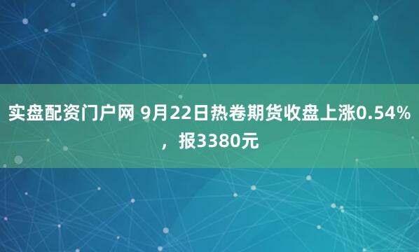 实盘配资门户网 9月22日热卷期货收盘上涨0.54%，报3380元