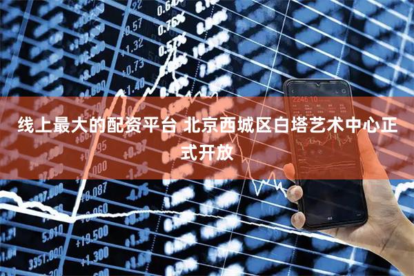 线上最大的配资平台 北京西城区白塔艺术中心正式开放
