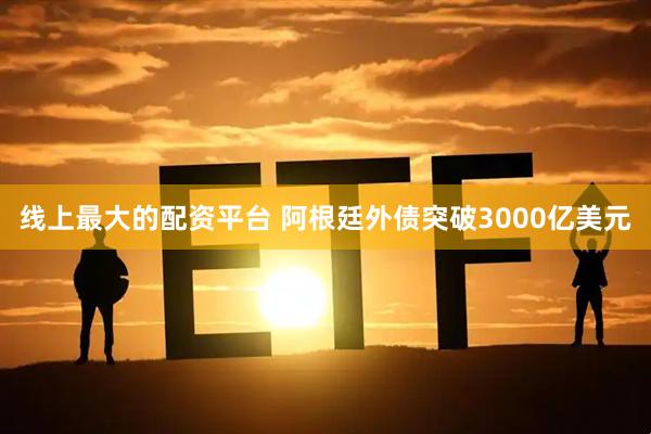 线上最大的配资平台 阿根廷外债突破3000亿美元