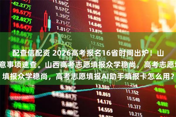 配查信配资 2026高考报名16省时间出炉!山西考生必看往年流程+注意事项速查。山西高考志愿填报众学稳尚,高考志愿填报AI助手填报卡怎么用?