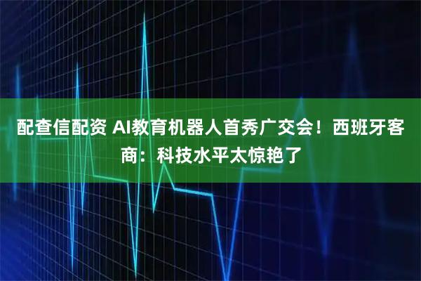 配查信配资 AI教育机器人首秀广交会!西班牙客商:科技水平太惊艳了