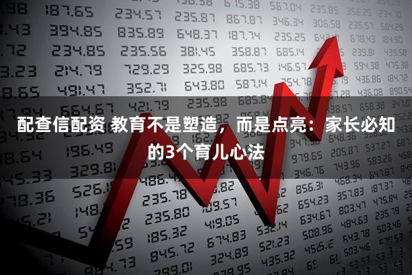 配查信配资 教育不是塑造,而是点亮:家长必知的3个育儿心法