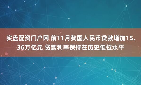 实盘配资门户网 前11月我国人民币贷款增加15.36万亿元 贷款利率保持在历史低位水平
