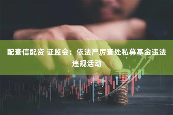 配查信配资 证监会:依法严厉查处私募基金违法违规活动