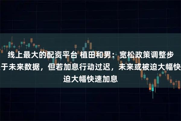 线上最大的配资平台 植田和男：宽松政策调整步伐取决于未来数据，但若加息行动过迟，未来或被迫大幅快速加息