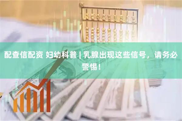 配查信配资 妇幼科普 | 乳腺出现这些信号，请务必警惕！