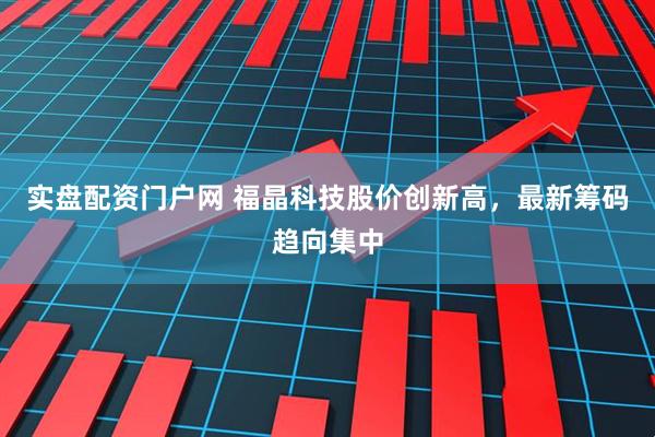 实盘配资门户网 福晶科技股价创新高，最新筹码趋向集中