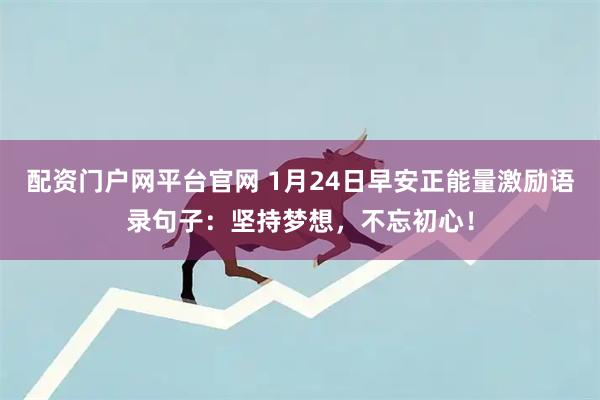 配资门户网平台官网 1月24日早安正能量激励语录句子：坚持梦想，不忘初心！