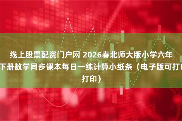 线上股票配资门户网 2026春北师大版小学六年级下册数学同步课本每日一练计算小纸条(电子版可打印)