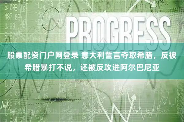 股票配资门户网登录 意大利誓言夺取希腊，反被希腊暴打不说，还被反攻进阿尔巴尼亚