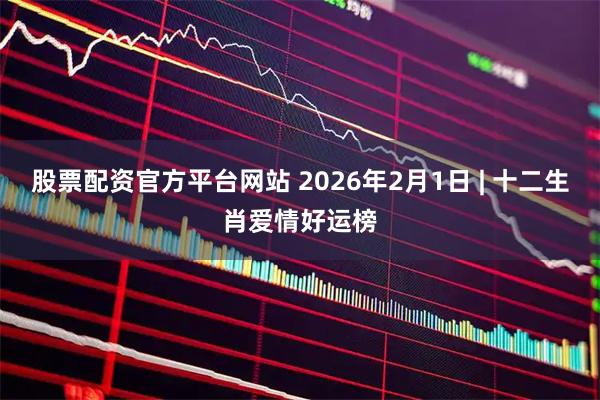 股票配资官方平台网站 2026年2月1日 | 十二生肖爱情好运榜
