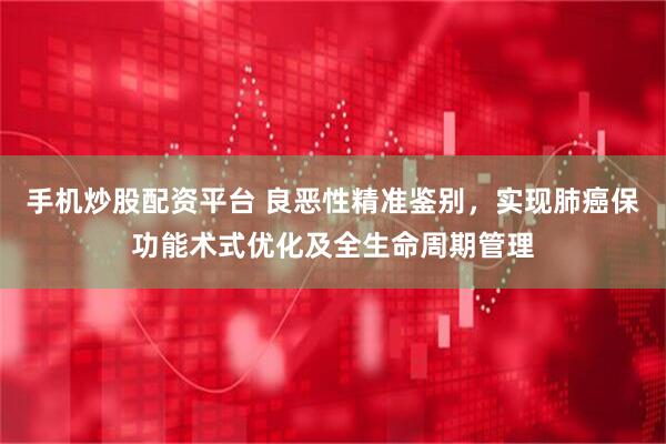 手机炒股配资平台 良恶性精准鉴别，实现肺癌保功能术式优化及全生命周期管理