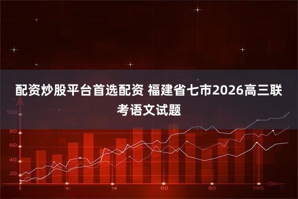 配资炒股平台首选配资 福建省七市2026高三联考语文试题