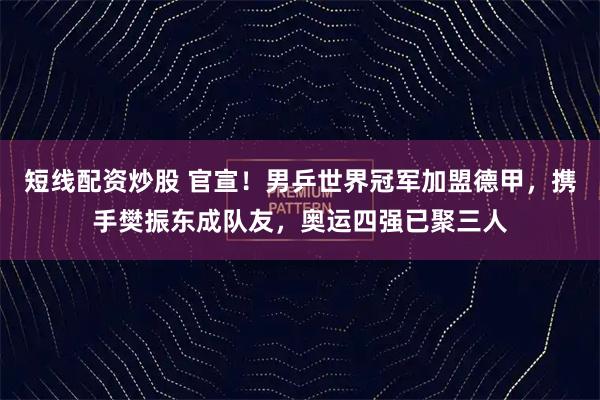 短线配资炒股 官宣！男乒世界冠军加盟德甲，携手樊振东成队友，奥运四强已聚三人