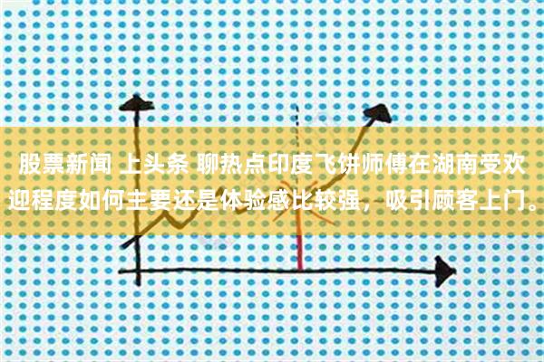 股票新闻 上头条 聊热点印度飞饼师傅在湖南受欢迎程度如何主要还是体验感比较强，吸引顾客上门。