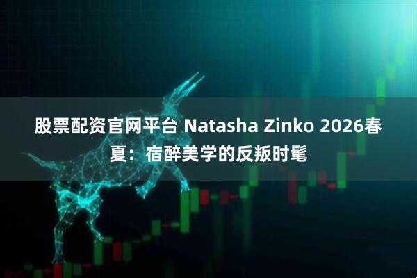 股票配资官网平台 Natasha Zinko 2026春夏：宿醉美学的反叛时髦