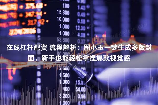 在线杠杆配资 流程解析：图小玉一键生成多版封面，新手也能轻松拿捏爆款视觉感