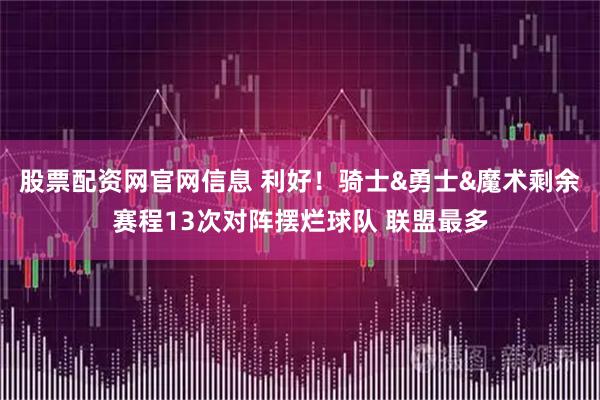 股票配资网官网信息 利好！骑士&勇士&魔术剩余赛程13次对阵摆烂球队 联盟最多