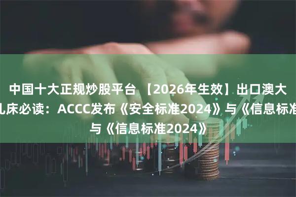 中国十大正规炒股平台 【2026年生效】出口澳大利亚婴儿床必读：ACCC发布《安全标准2024》与《信息标准2024》