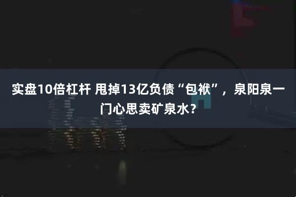 实盘10倍杠杆 甩掉13亿负债“包袱”，泉阳泉一门心思卖矿泉水？