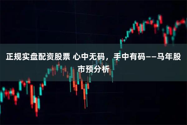 正规实盘配资股票 心中无码，手中有码——马年股市预分析