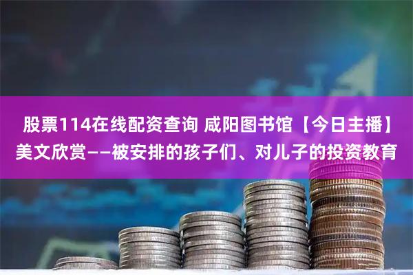 股票114在线配资查询 咸阳图书馆【今日主播】美文欣赏——被安排的孩子们、对儿子的投资教育