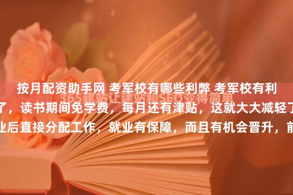 按月配资助手网 考军校有哪些利弊 考军校有利有弊。利的方面可太多了，读书期间免学费，每月还有津贴，这就大大减轻了家庭的经济负担。毕业后直接分配工作，就业有保障，而且有机会晋升，前途一片光明。社会地位也高，走到哪都受人尊敬。不过也有弊端。军校管理严格，作息时间固定，自由时间少，得适应集体生活，不能像普通大...