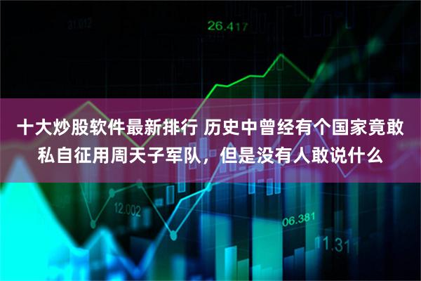 十大炒股软件最新排行 历史中曾经有个国家竟敢私自征用周天子军队，但是没有人敢说什么