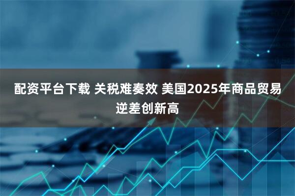 配资平台下载 关税难奏效 美国2025年商品贸易逆差创新高