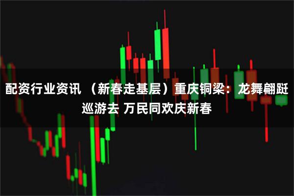 配资行业资讯 （新春走基层）重庆铜梁：龙舞翩跹巡游去 万民同欢庆新春