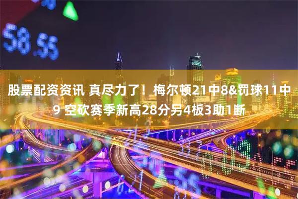 股票配资资讯 真尽力了！梅尔顿21中8&罚球11中9 空砍赛季新高28分另4板3助1断