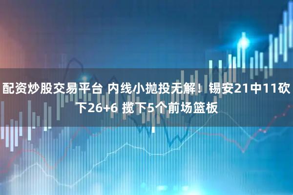 配资炒股交易平台 内线小抛投无解！锡安21中11砍下26+6 揽下5个前场篮板