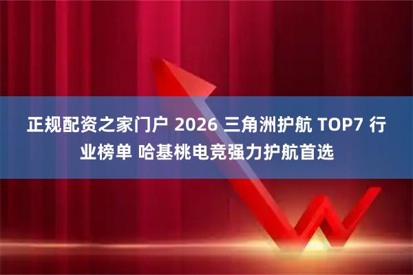 正规配资之家门户 2026 三角洲护航 TOP7 行业榜单 哈基桃电竞强力护航首选