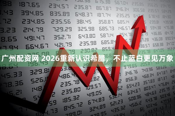 广州配资网 2026重新认识希腊，不止蓝白更见万象
