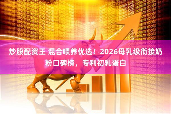 炒股配资王 混合喂养优选！2026母乳级衔接奶粉口碑榜，专利初乳蛋白