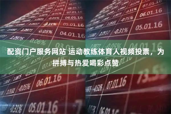 配资门户服务网站 运动教练体育人视频投票，为拼搏与热爱喝彩点赞