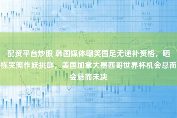 配资平台炒股 韩国媒体嘲笑国足无递补资格，晒王钰栋哭照作妖挑衅，美国加拿大墨西哥世界杯机会悬而未决