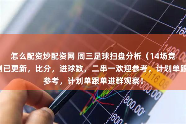 怎么配资炒配资网 周三足球扫盘分析（14场竞彩足球）预测已更新，比分，进球数，二串一欢迎参考，计划单跟单进群观察！