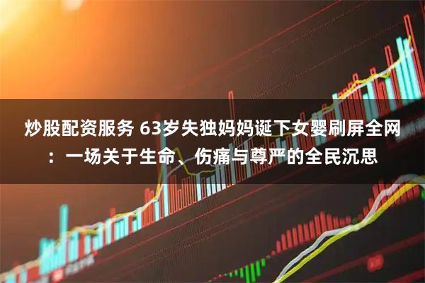 炒股配资服务 63岁失独妈妈诞下女婴刷屏全网：一场关于生命、伤痛与尊严的全民沉思