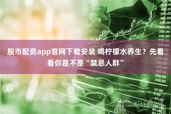 股市配资app官网下载安装 喝柠檬水养生？先看看你是不是“禁忌人群”