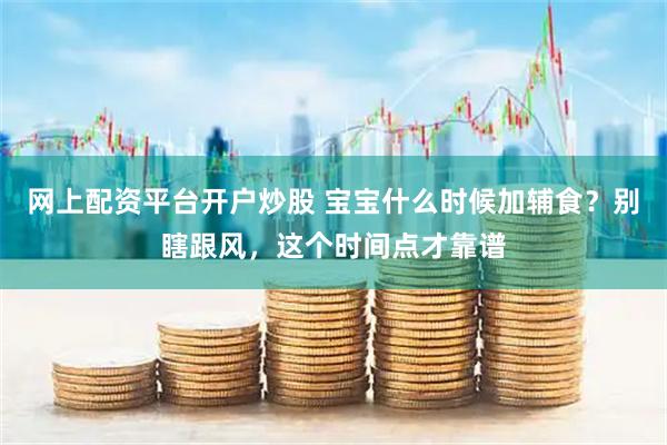 网上配资平台开户炒股 宝宝什么时候加辅食？别瞎跟风，这个时间点才靠谱